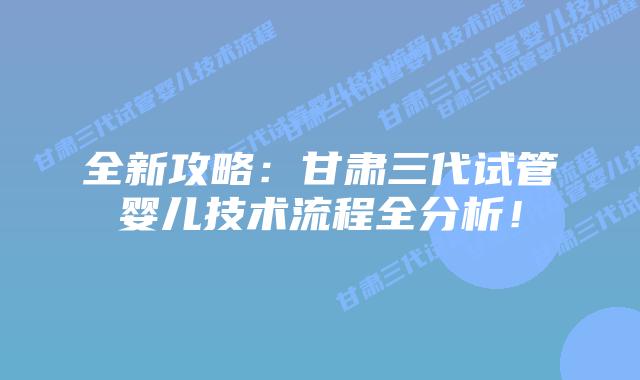 全新攻略:甘肃三代试管婴儿技术流程全分析!
