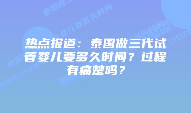 热点报道:泰国做三代试管婴儿要多久时间?过程有痛楚吗?