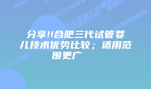 分享!!合肥三代试管婴儿技术优势比较；适用范围更广    