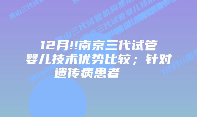 12月!!南京三代试管婴儿技术优势比较；针对遗传病患者    