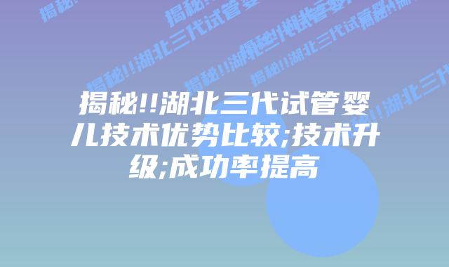 揭秘!!湖北三代试管婴儿技术优势比较;技术升级;成功率提高