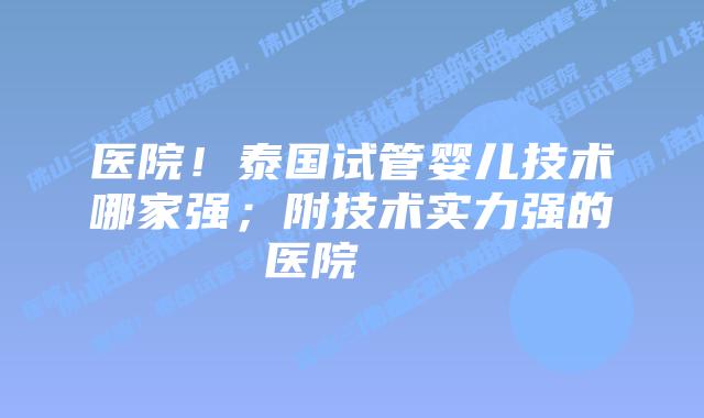 医院!泰国试管婴儿技术哪家强;附技术实力强的医院
