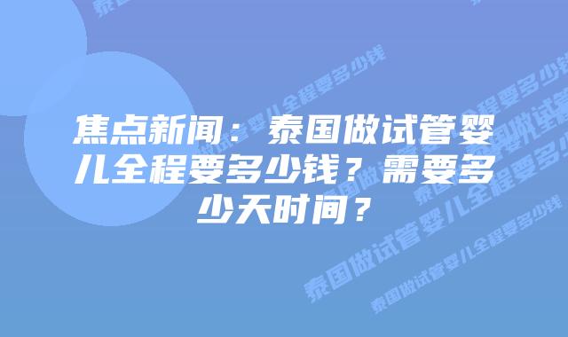 焦点新闻：泰国做试管婴儿全程要多少钱？需要多少天时间？