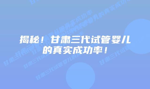 揭秘！甘肃三代试管婴儿的真实成功率！