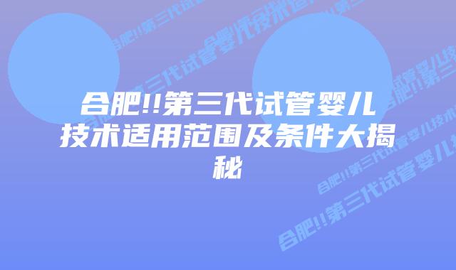 合肥!!第三代试管婴儿技术适用范围及条件大揭秘
