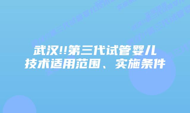 武汉!!第三代试管婴儿技术适用范围、实施条件