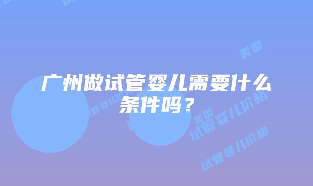 广州做试管婴儿需要什么条件吗?