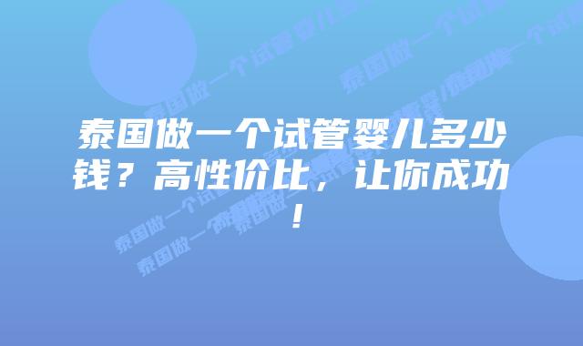 泰国做一个试管婴儿多少钱?高性价比,让你成功!
