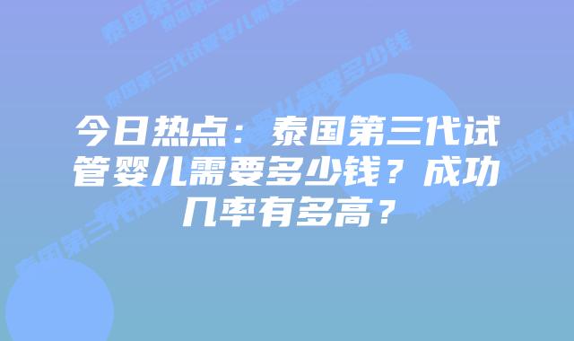 今日热点:泰国第三代试管婴儿需要多少钱?成功几率有多高?