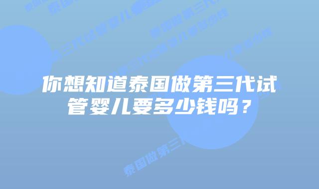 你想知道泰国做第三代试管婴儿要多少钱吗?