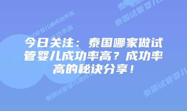 今日关注：泰国哪家做试管婴儿成功率高？成功率高的秘诀分享！