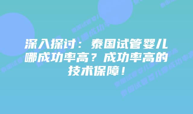 深入探讨：泰国试管婴儿哪成功率高？成功率高的技术保障！