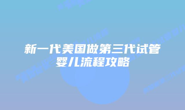 新一代美国做第三代试管婴儿流程攻略
