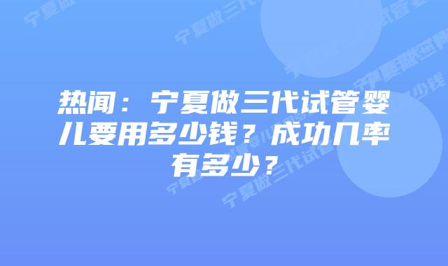 热闻:宁夏做三代试管婴儿要用多少钱?成功几率有多少?