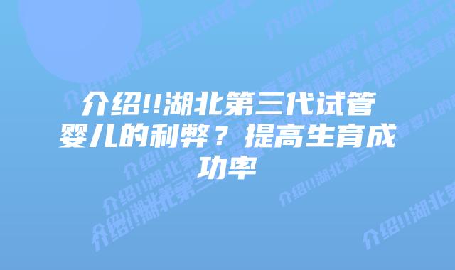 介绍!!湖北第三代试管婴儿的利弊?提高生育成功率