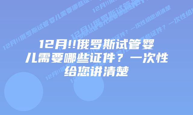12月!!俄罗斯试管婴儿需要哪些证件?一次性给您讲清楚