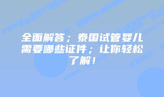全面解答;泰国试管婴儿需要哪些证件;让你轻松了解!