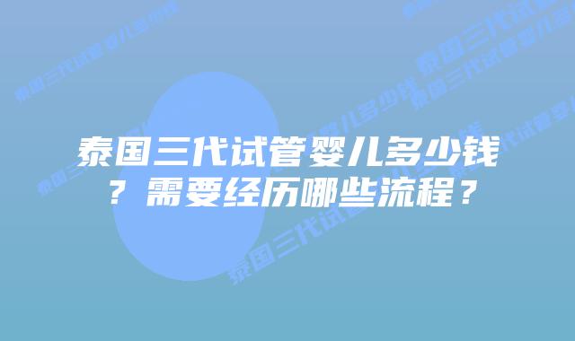泰国三代试管婴儿多少钱?需要经历哪些流程?