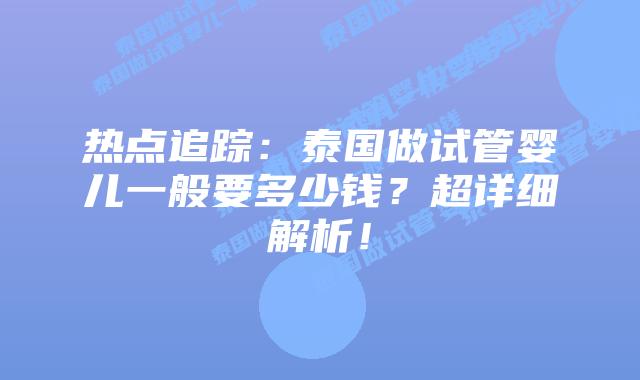 热点追踪:泰国做试管婴儿一般要多少钱?超详细解析!