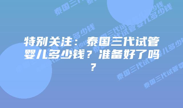 特别关注:泰国三代试管婴儿多少钱?准备好了吗?