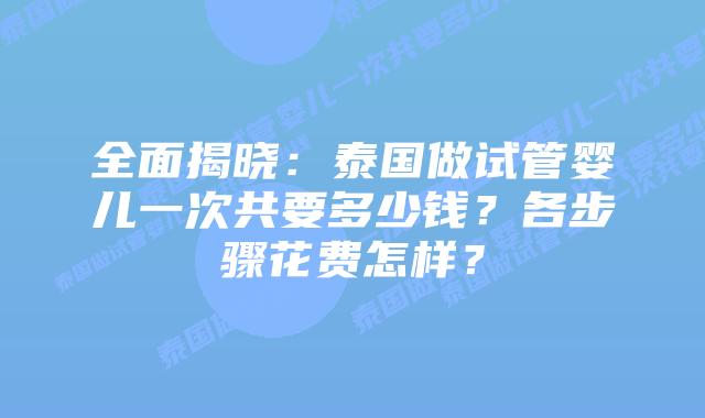 全面揭晓:泰国做试管婴儿一次共要多少钱?各步骤花费怎样?