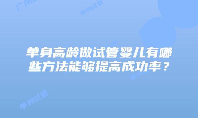 单身高龄做试管婴儿有哪些方法能够提高成功率？