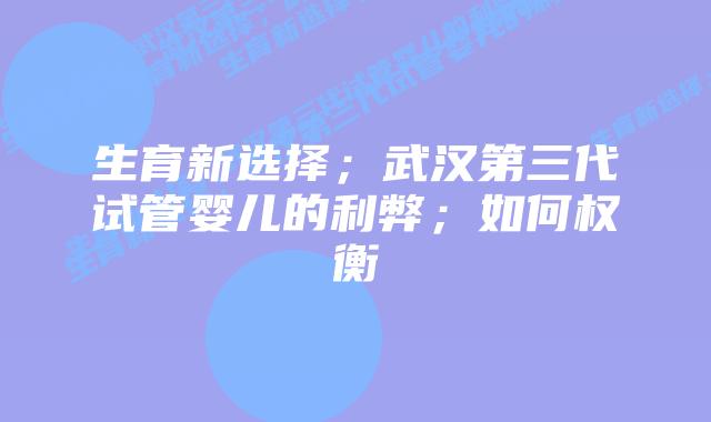 生育新选择；武汉第三代试管婴儿的利弊；如何权衡