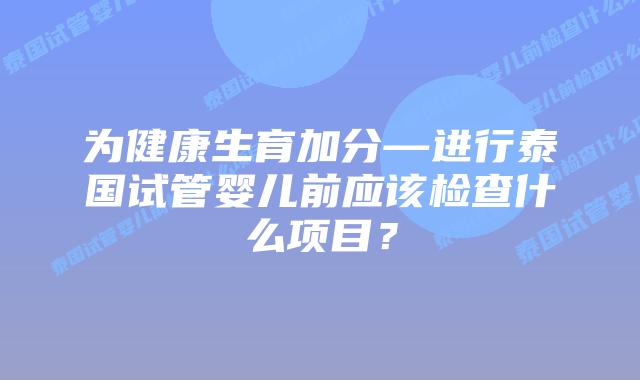 为健康生育加分—进行泰国试管婴儿前应该检查什么项目?