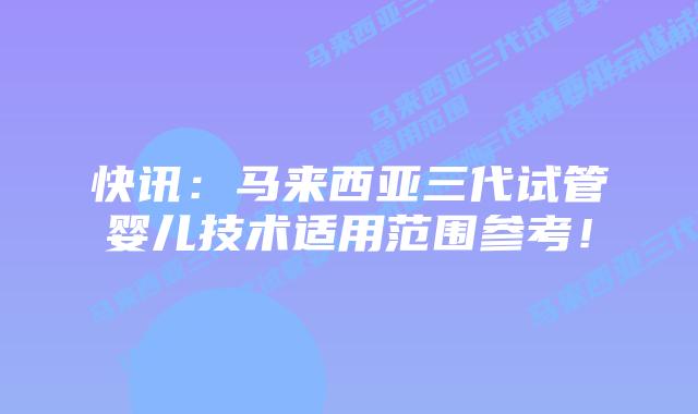 快讯：马来西亚三代试管婴儿技术适用范围参考！