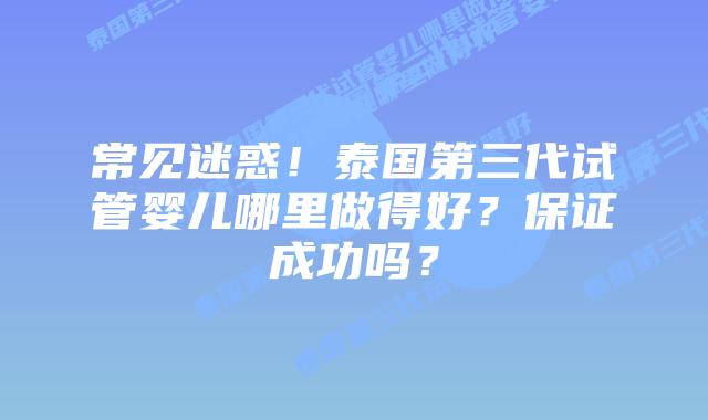 常见迷惑!泰国第三代试管婴儿哪里做得好?保证成功吗?