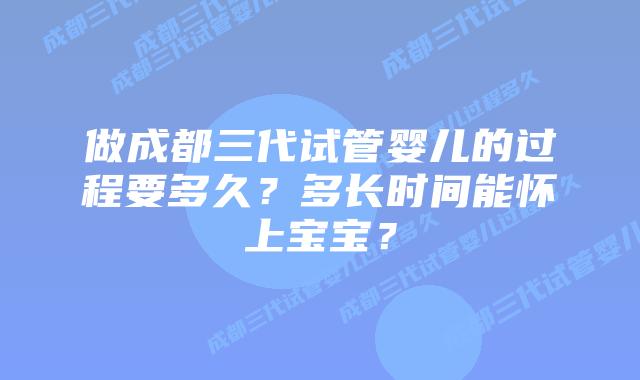 做成都三代试管婴儿的过程要多久?多长时间能怀上宝宝?