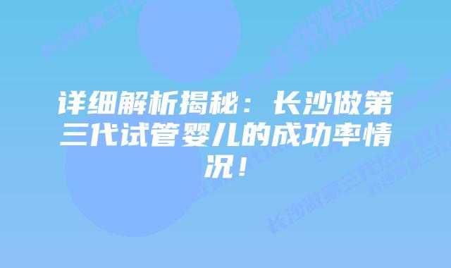 详细解析揭秘:长沙做第三代试管婴儿的成功率情况!