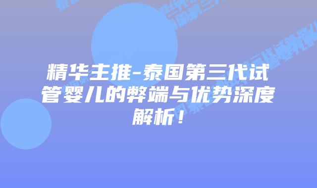 精华主推-泰国第三代试管婴儿的弊端与优势深度解析！