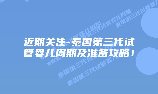 近期关注-泰国第三代试管婴儿周期及准备攻略!