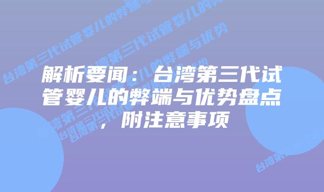 解析要闻:台湾第三代试管婴儿的弊端与优势盘点,附注意事项