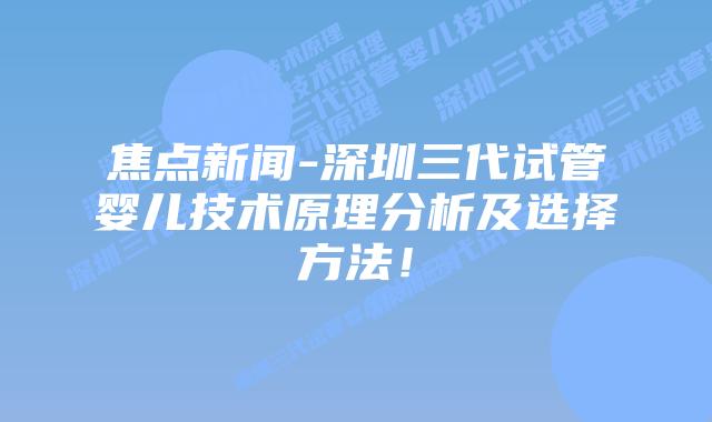 焦点新闻-深圳三代试管婴儿技术原理分析及选择方法!