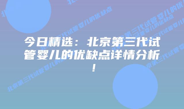今日精选：北京第三代试管婴儿的优缺点详情分析！
