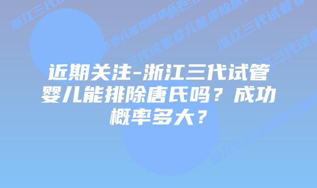 近期关注-浙江三代试管婴儿能排除唐氏吗?成功概率多大?