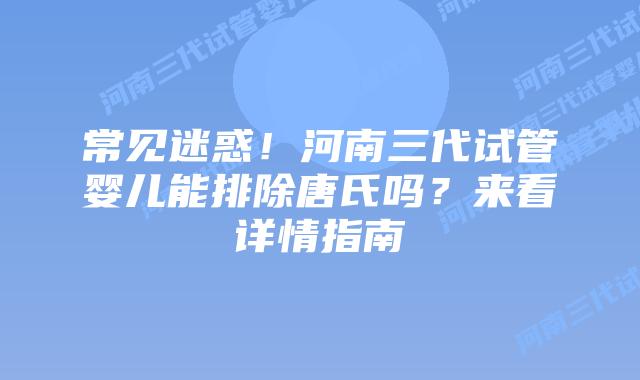 常见迷惑!河南三代试管婴儿能排除唐氏吗?来看详情指南