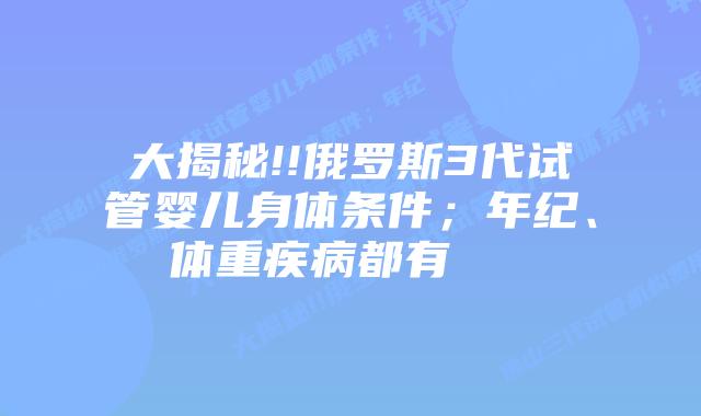 大揭秘!!俄罗斯3代试管婴儿身体条件;年纪、体重疾病都有