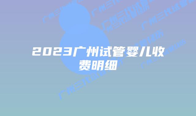 2023广州试管婴儿收费明细