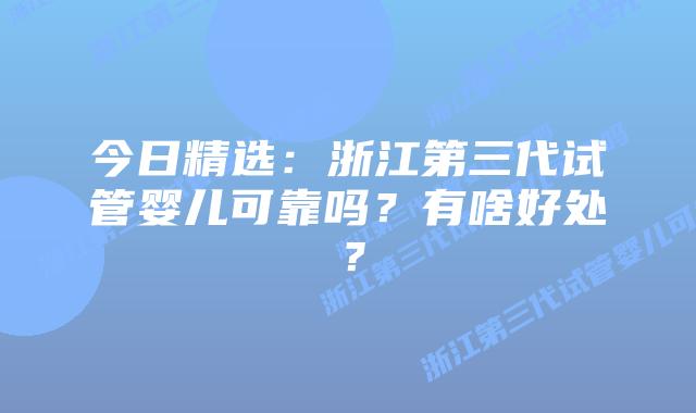 今日精选：浙江第三代试管婴儿可靠吗？有啥好处？