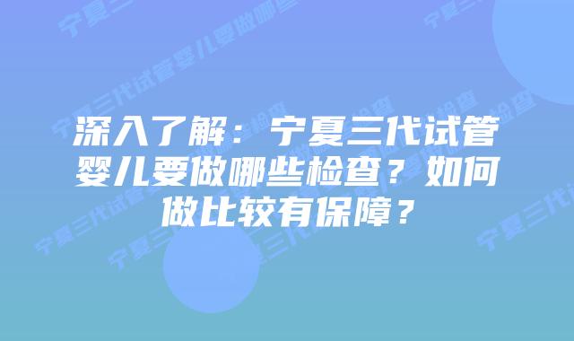 深入了解:宁夏三代试管婴儿要做哪些检查?如何做比较有保障?