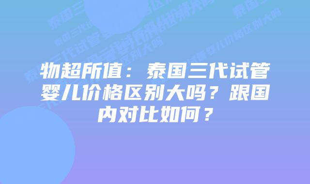 物超所值：泰国三代试管婴儿价格区别大吗？跟国内对比如何？