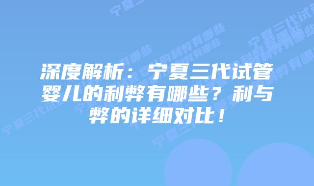 深度解析:宁夏三代试管婴儿的利弊有哪些?利与弊的详细对比!