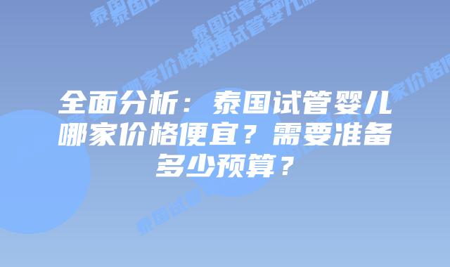 全面分析:泰国试管婴儿哪家价格便宜?需要准备多少预算?