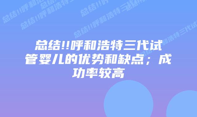 总结!!呼和浩特三代试管婴儿的优势和缺点;成功率较高