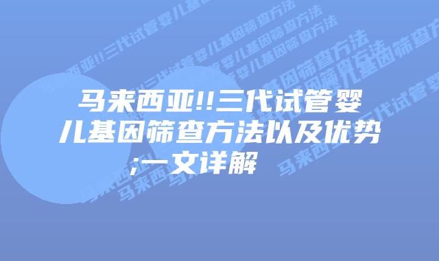 马来西亚!!三代试管婴儿基因筛查方法以及优势;一文详解
