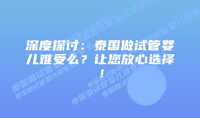 深度探讨:泰国做试管婴儿难受么?让您放心选择!