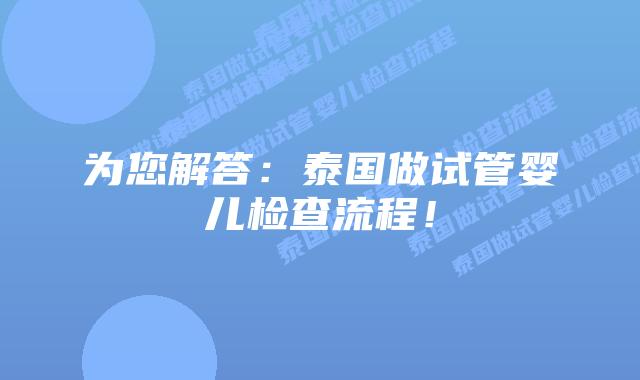 为您解答：泰国做试管婴儿检查流程！